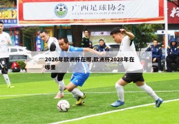 2026年欧洲杯在哪,欧洲杯2028年在哪里