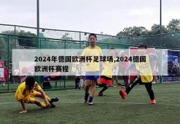 2024年德国欧洲杯足球场,2024德国欧洲杯赛程