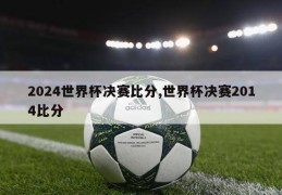 2024世界杯决赛比分,世界杯决赛2014比分