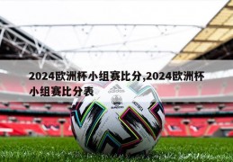 2024欧洲杯小组赛比分,2024欧洲杯小组赛比分表