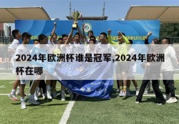 2024年欧洲杯谁是冠军,2024年欧洲杯在哪