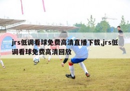 jrs低调看球免费高清直播下载,jrs低调看球免费高清回放