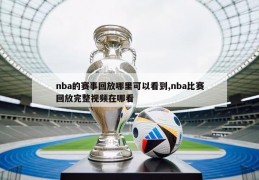 nba的赛事回放哪里可以看到,nba比赛回放完整视频在哪看