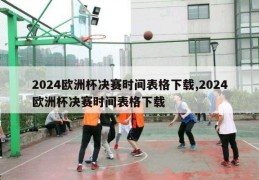 2024欧洲杯决赛时间表格下载,2024欧洲杯决赛时间表格下载