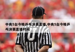 中央5台今晚乒乓决赛直播,中央5台今晚乒乓决赛直播时间