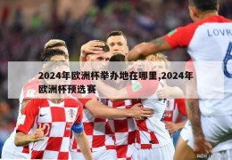 2024年欧洲杯举办地在哪里,2024年欧洲杯预选赛