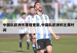 中国队欧洲杯赛程更新,中国队欧洲杯比赛时间