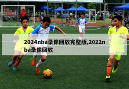 2024nba录像回放完整版,2022nba录像回放