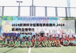 2024欧洲杯分组赛程表格图片,2024欧洲杯在哪举行