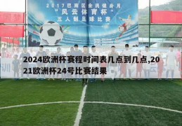 2024欧洲杯赛程时间表几点到几点,2021欧洲杯24号比赛结果