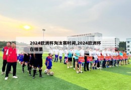 2024欧洲杯淘汰赛时间,2024欧洲杯在哪里