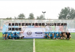 未来四年欧洲杯决赛场地,2022年欧洲杯决赛场地