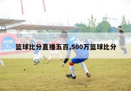 篮球比分直播五百,500万篮球比分