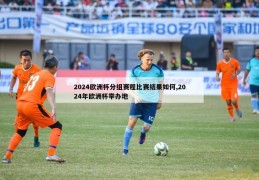 2024欧洲杯分组赛程比赛结果如何,2024年欧洲杯举办地