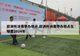 欧洲杯决赛举办地点,欧洲杯决赛举办地点在哪里2024年