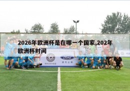 2026年欧洲杯是在哪一个国家,202年欧洲杯时间