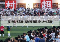 足球现场直播,足球现场直播cctv5直播