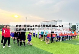 欧洲杯德国队主场球衣是谁,德国队2021欧洲杯主场球衣