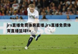 jrs直播免费体育直播,jrs直播免费体育直播篮球tv