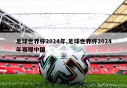 足球世界杯2024年,足球世界杯2024年赛程中国