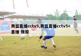 男篮直播cctv5,男篮直播cctv5+直播 预报