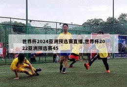 世界杯2024亚洲预选赛直播,世界杯2022亚洲预选赛45