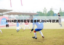 2024欧洲杯冠军是谁啊,2024年欧洲杯