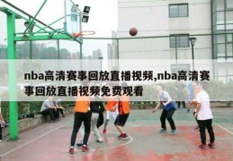 nba高清赛事回放直播视频,nba高清赛事回放直播视频免费观看