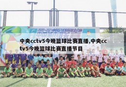 中央cctv5今晚篮球比赛直播,中央cctv5今晚篮球比赛直播节目