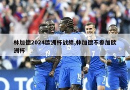 林加德2024欧洲杯战绩,林加德不参加欧洲杯