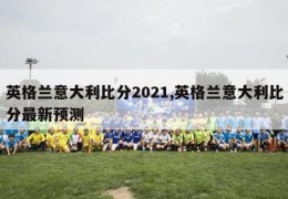 英格兰意大利比分2021,英格兰意大利比分最新预测