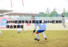 2050欧洲杯淘汰赛结果,2050欧洲杯预选赛赛程