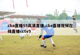 cba直播55高清直播,cba直播视频在线直播cctv5