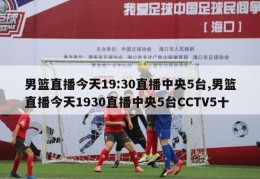 男篮直播今天19:30直播中央5台,男篮直播今天1930直播中央5台CCTV5十