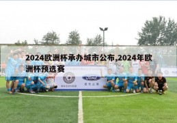 2024欧洲杯承办城市公布,2024年欧洲杯预选赛