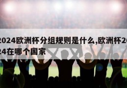 2024欧洲杯分组规则是什么,欧洲杯2024在哪个国家