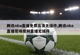 腾讯nba直播免费高清无插件,腾讯nba直播现场视频直播无插件