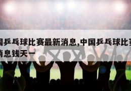 中国乒乓球比赛最新消息,中国乒乓球比赛最新消息钱天一