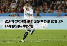 欧洲杯2024在哪个国家举办的比赛,2024年欧洲杯举办地