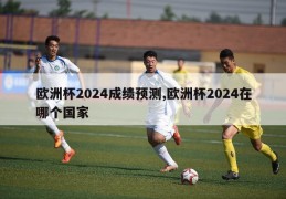 欧洲杯2024成绩预测,欧洲杯2024在哪个国家