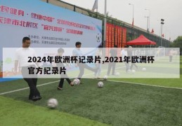 2024年欧洲杯记录片,2021年欧洲杯官方纪录片