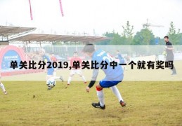 单关比分2019,单关比分中一个就有奖吗