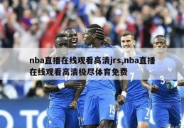 nba直播在线观看高清jrs,nba直播在线观看高清极尽体育免费