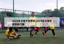 2024年卡塔尔世界杯,2024年卡塔尔世界杯门票