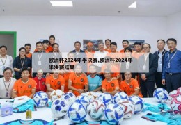 欧洲杯2024年半决赛,欧洲杯2024年半决赛结果