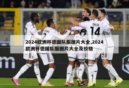 2024欧洲杯德国队服图片大全,2024欧洲杯德国队服图片大全及价格