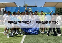广州男篮2020比分,广州男篮最新战况