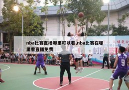 nba比赛直播哪里可以看,nba比赛在哪里看直播免费