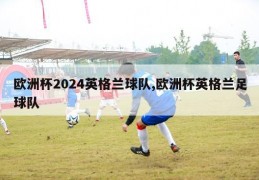 欧洲杯2024英格兰球队,欧洲杯英格兰足球队