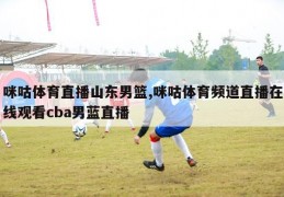 咪咕体育直播山东男篮,咪咕体育频道直播在线观看cba男蓝直播